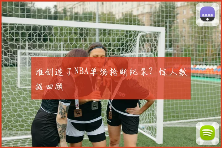 谁创造了NBA单场抢断纪录？惊人数据回顾
