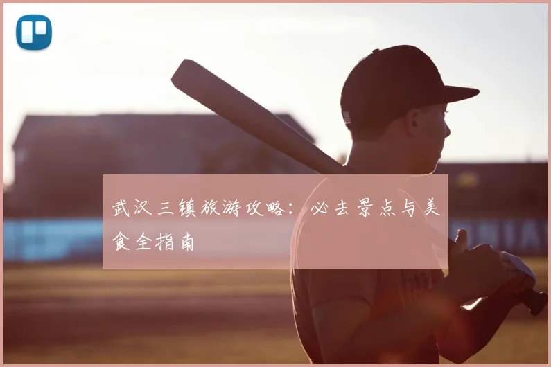 武汉三镇旅游攻略：必去景点与美食全指南
