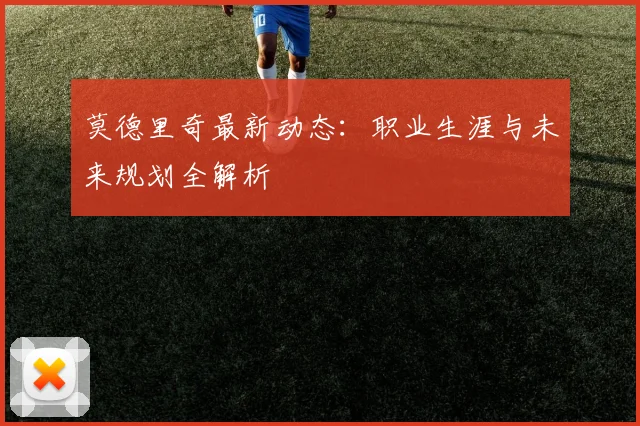 莫德里奇最新动态:职业生涯与未来规划全解析
