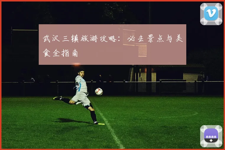 武汉三镇旅游攻略：必去景点与美食全指南