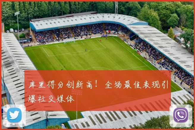 库里得分创新高！全场最佳表现引爆社交媒体