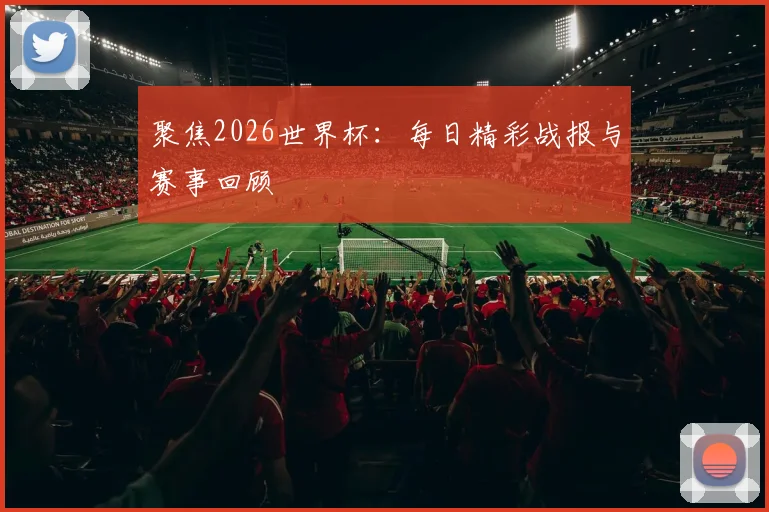 聚焦2026世界杯:每日精彩战报与赛事回顾
