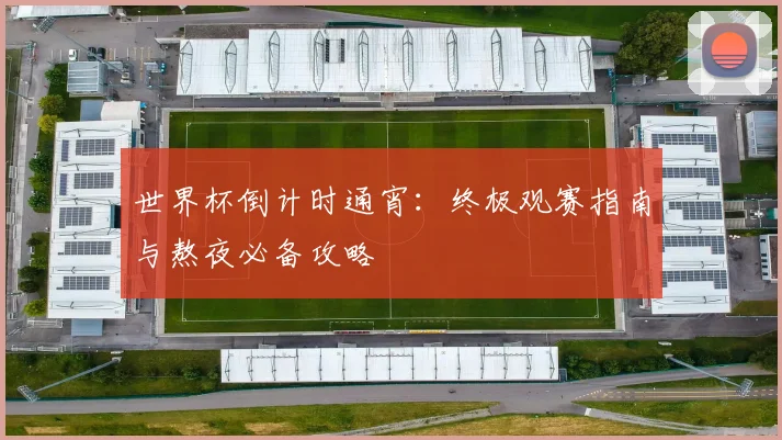 世界杯倒计时通宵：终极观赛指南与熬夜必备攻略