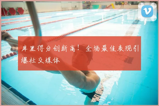 库里得分创新高！全场最佳表现引爆社交媒体