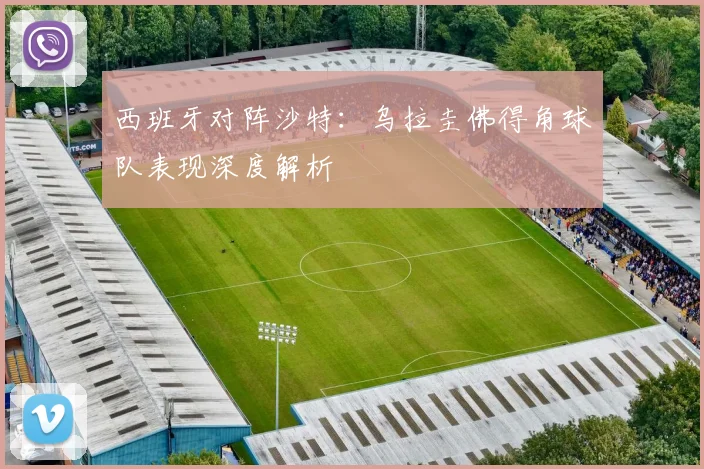 西班牙对阵沙特:乌拉圭佛得角球队表现深度解析