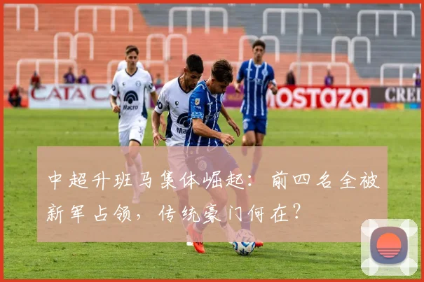 中超升班马集体崛起：前四名全被新军占领，传统豪门何在？