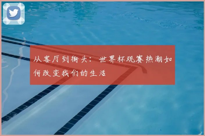 从客厅到街头：世界杯观赛热潮如何改变我们的生活