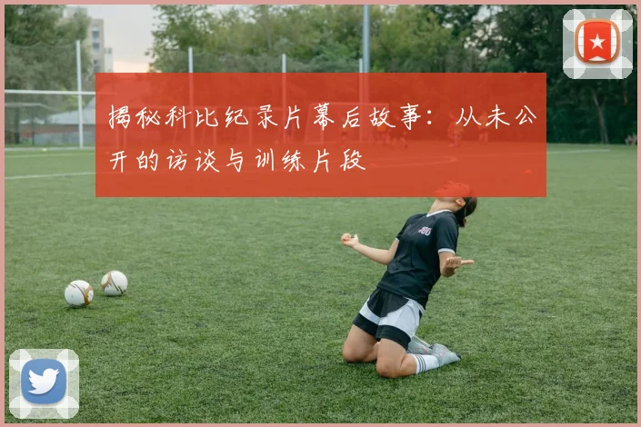 揭秘科比纪录片幕后故事：从未公开的访谈与训练片段