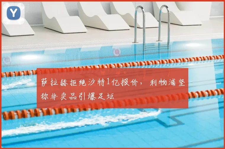 萨拉赫拒绝沙特1亿报价，利物浦坚称非卖品引爆足坛
