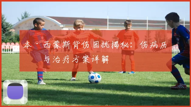 本·西蒙斯背伤困扰揭秘：伤病历史与治疗方案详解