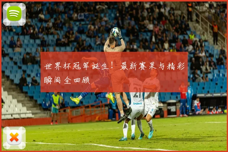 世界杯冠军诞生！最新赛果与精彩瞬间全回顾
