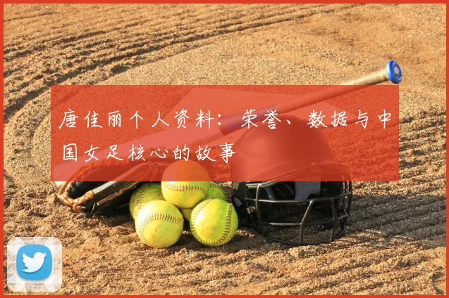 唐佳丽个人资料：荣誉、数据与中国女足核心的故事