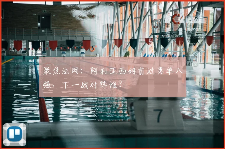 聚焦法网：阿利亚西姆首进男单八强，下一战对阵谁？