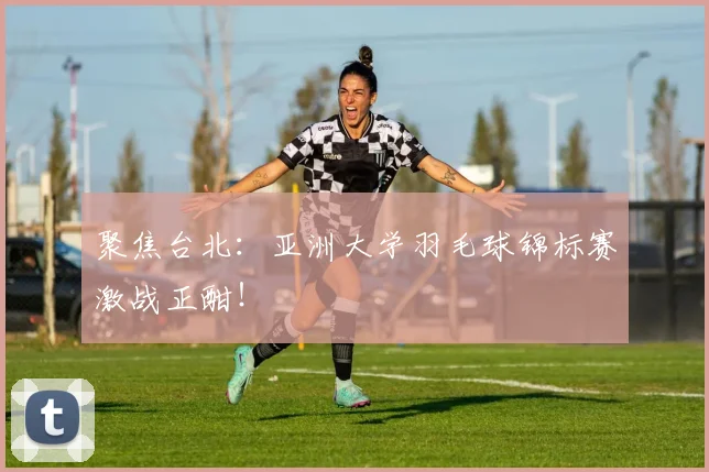 聚焦台北:亚洲大学羽毛球锦标赛激战正酣!
