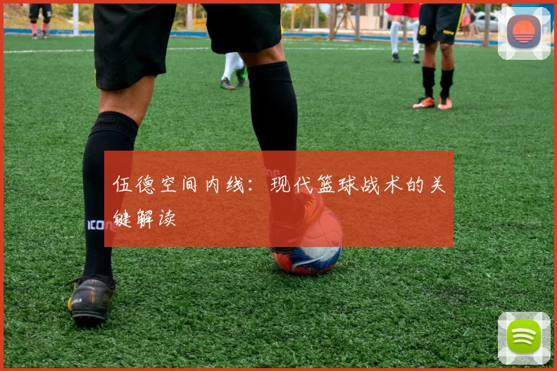 伍德空间内线：现代篮球战术的关键解读