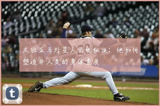 文班亚马外星人训练秘诀：他如何塑造非人类的身体素质