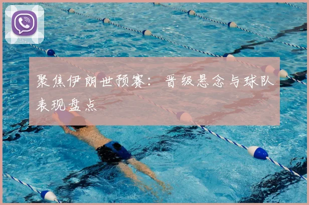 聚焦伊朗世预赛：晋级悬念与球队表现盘点