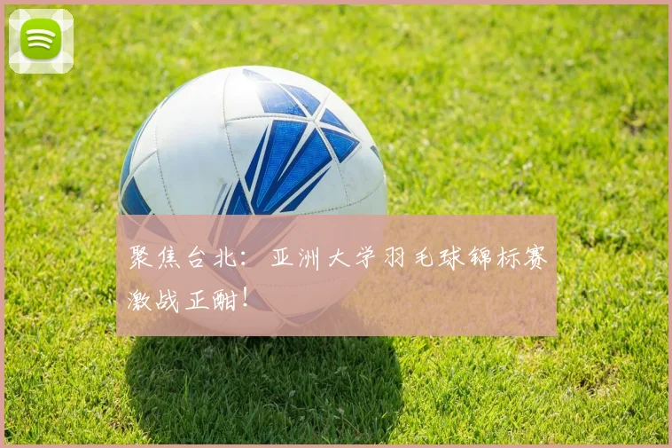 聚焦台北:亚洲大学羽毛球锦标赛激战正酣!