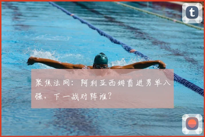 聚焦法网:阿利亚西姆首进男单八强,下一战对阵谁?